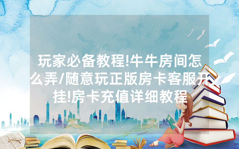 玩家必备教程!牛牛房间怎么弄/随意玩正版房卡客服开挂!房卡充值详细教程