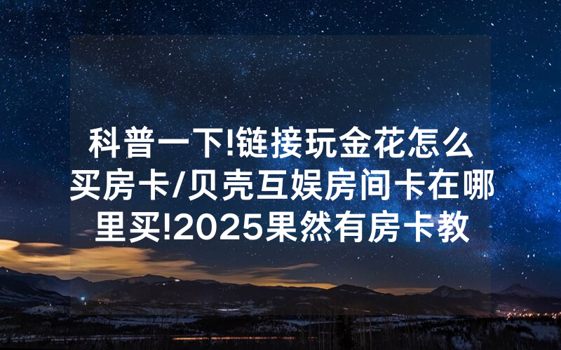 科普一下!链接玩金花怎么买房卡/贝壳互娱房间卡在哪里买!2025果然有房卡教程
