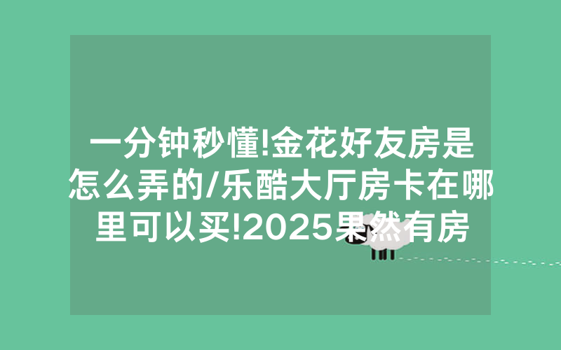 一分钟秒懂!金花好友房是怎么弄的/乐酷大厅房卡在哪里可以买!2025果然有房卡教程