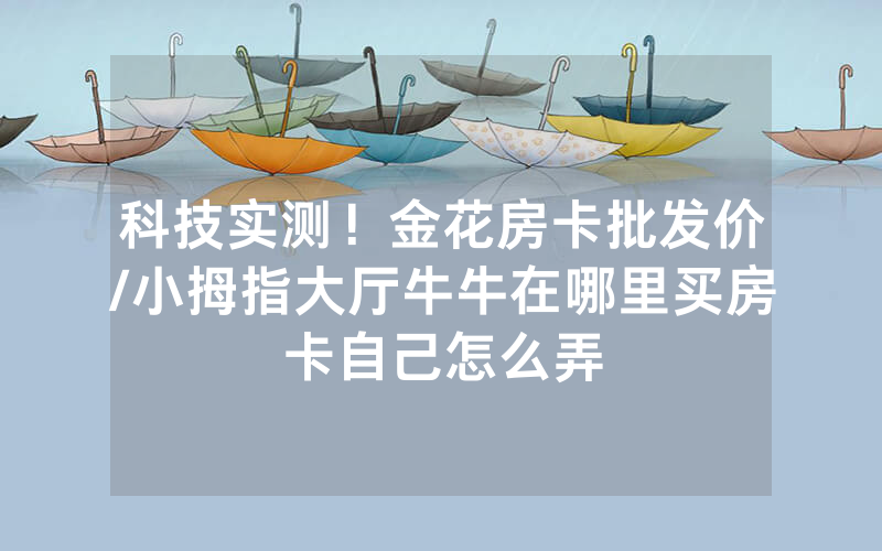 科技实测！金花房卡批发价/小拇指大厅牛牛在哪里买房卡自己怎么弄
