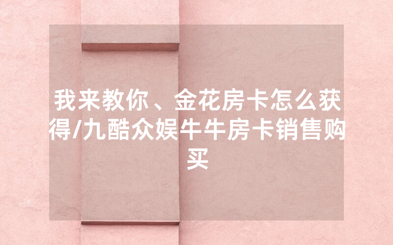 我来教你、金花房卡怎么获得/九酷众娱牛牛房卡销售购买