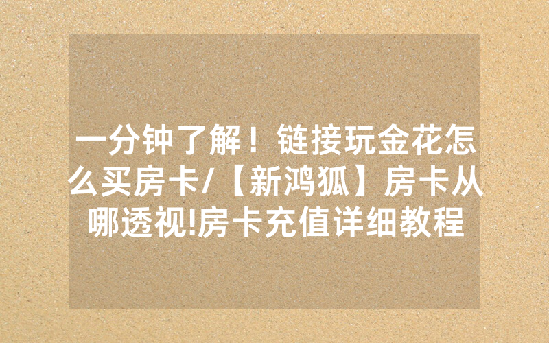 一分钟了解！链接玩金花怎么买房卡/【新鸿狐】房卡从哪透视!房卡充值详细教程