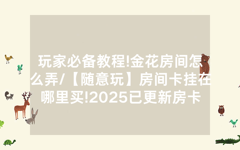 玩家必备教程!金花房间怎么弄/【随意玩】房间卡挂在哪里买!2025已更新房卡-知乎