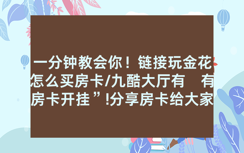 一分钟教会你！链接玩金花怎么买房卡/九酷大厅有沒有房卡开挂”!分享房卡给大家