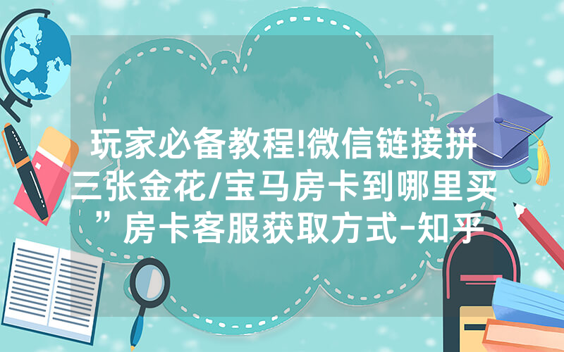 玩家必备教程!微信链接拼三张金花/宝马房卡到哪里买”房卡客服获取方式-知乎
