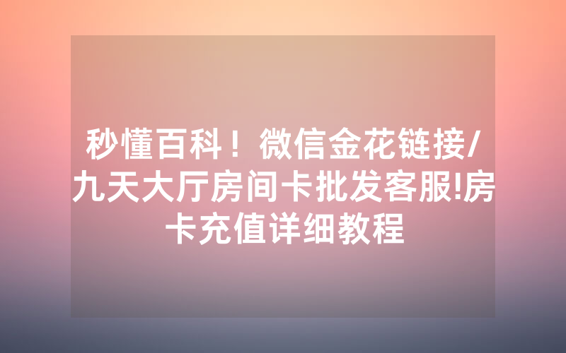 秒懂百科！微信金花链接/九天大厅房间卡批发客服!房卡充值详细教程