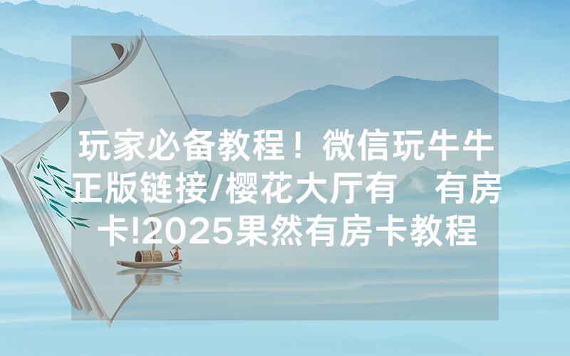 玩家必备教程！微信玩牛牛正版链接/樱花大厅有沒有房卡!2025果然有房卡教程