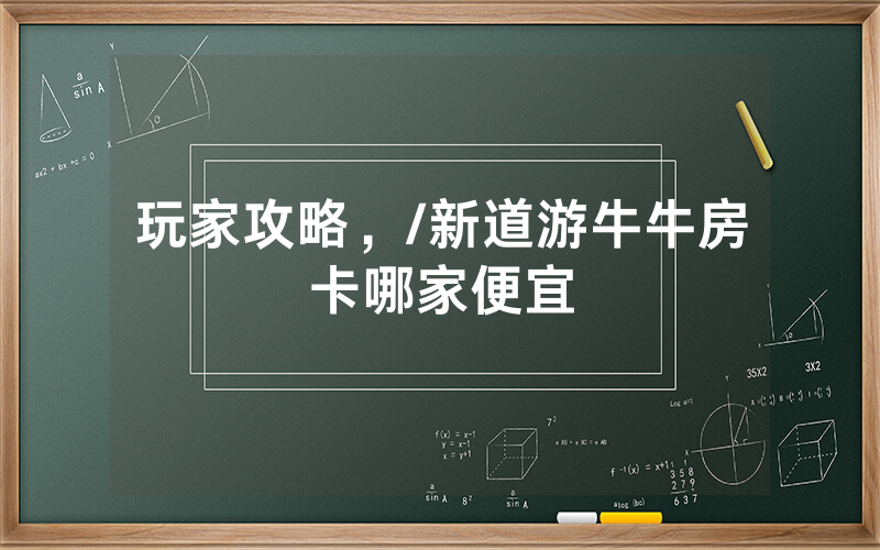 玩家攻略，/新道游牛牛房卡哪家便宜
