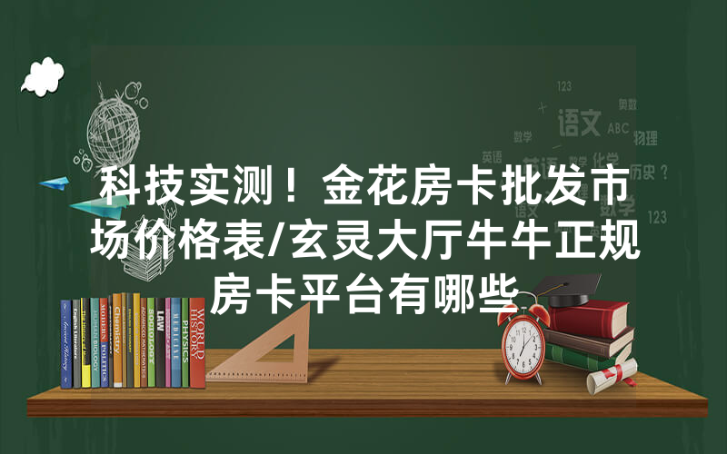 科技实测！金花房卡批发市场价格表/玄灵大厅牛牛正规房卡平台有哪些