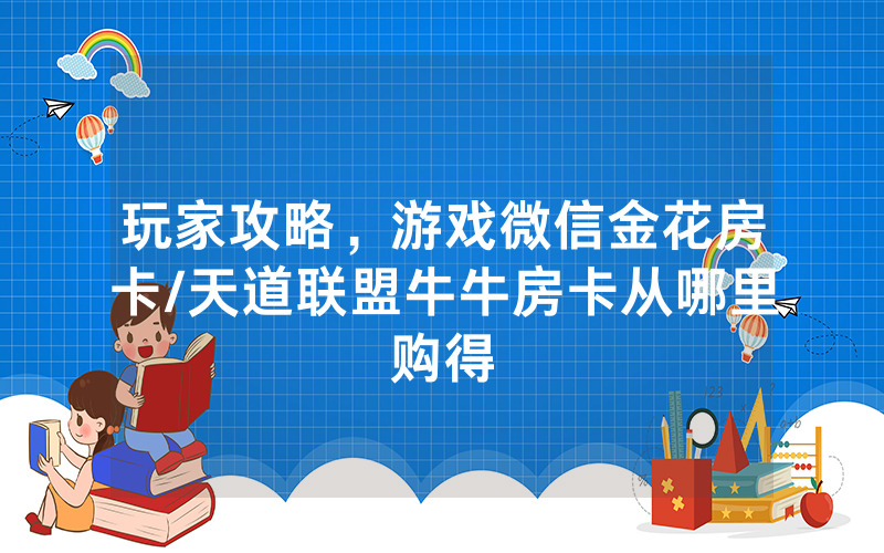 玩家攻略，游戏微信金花房卡/天道联盟牛牛房卡从哪里购得