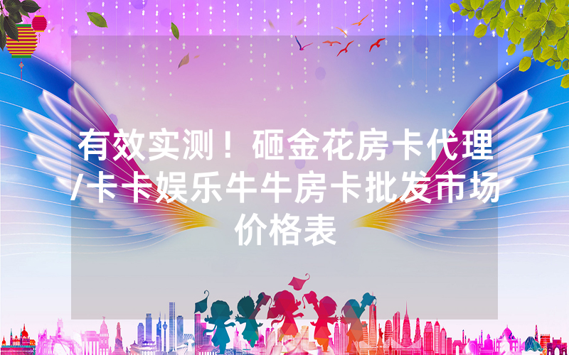 有效实测！砸金花房卡代理/卡卡娱乐牛牛房卡批发市场价格表