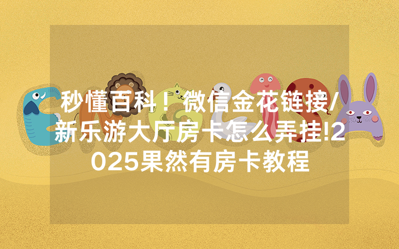 秒懂百科！微信金花链接/新乐游大厅房卡怎么弄挂!2025果然有房卡教程