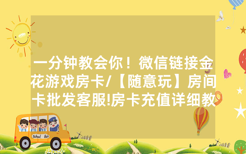 一分钟教会你！微信链接金花游戏房卡/【随意玩】房间卡批发客服!房卡充值详细教程