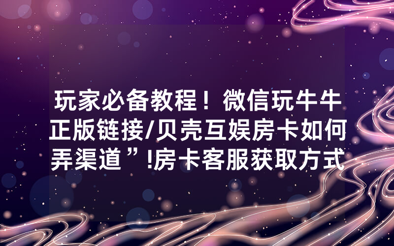 玩家必备教程！微信玩牛牛正版链接/贝壳互娱房卡如何弄渠道”!房卡客服获取方式-知乎