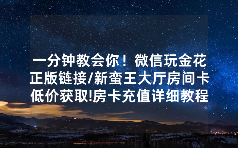 一分钟教会你！微信玩金花正版链接/新蛮王大厅房间卡低价获取!房卡充值详细教程