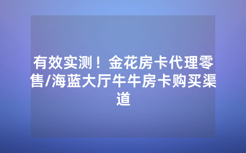 有效实测！金花房卡代理零售/海蓝大厅牛牛房卡购买渠道