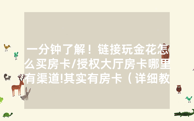 一分钟了解！链接玩金花怎么买房卡/授权大厅房卡哪里有渠道!其实有房卡（详细教程）