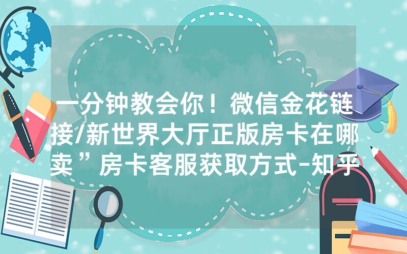 一分钟教会你！微信金花链接/新世界大厅正版房卡在哪卖”房卡客服获取方式-知乎