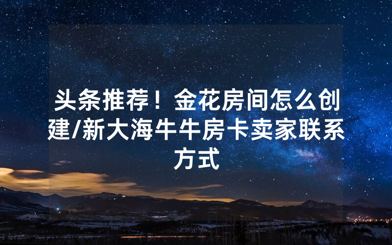 头条推荐！金花房间怎么创建/新大海牛牛房卡卖家联系方式