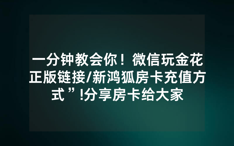 一分钟教会你！微信玩金花正版链接/新鸿狐房卡充值方式”!分享房卡给大家