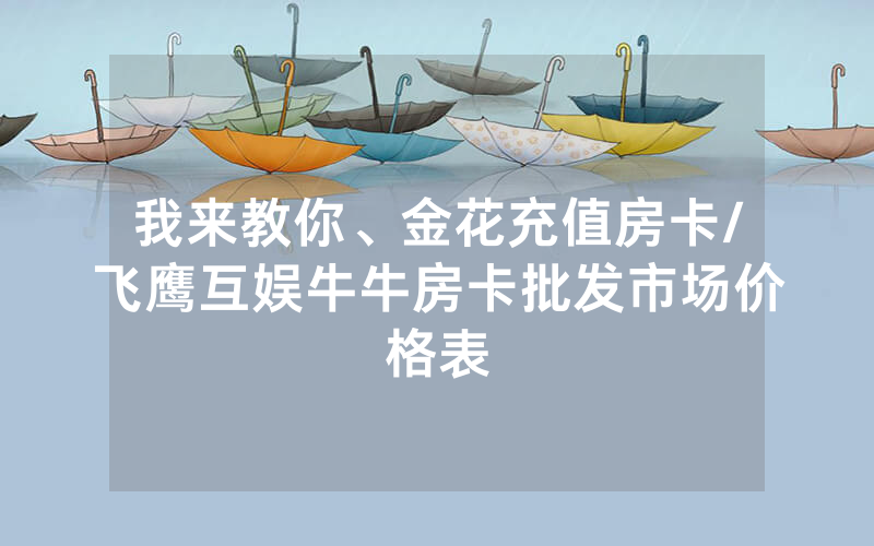 我来教你、金花充值房卡/飞鹰互娱牛牛房卡批发市场价格表