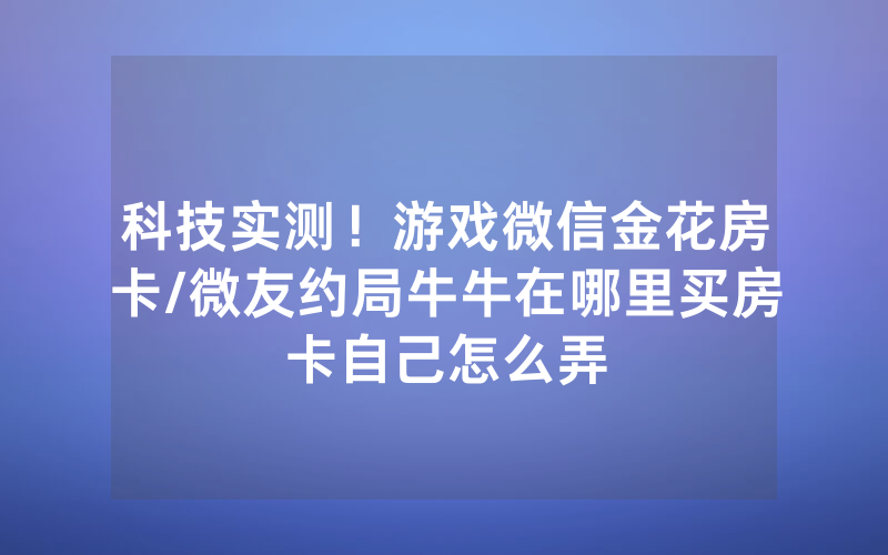 科技实测！游戏微信金花房卡/微友约局牛牛在哪里买房卡自己怎么弄