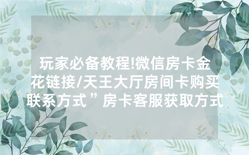 玩家必备教程!微信房卡金花链接/天王大厅房间卡购买联系方式”房卡客服获取方式-知乎