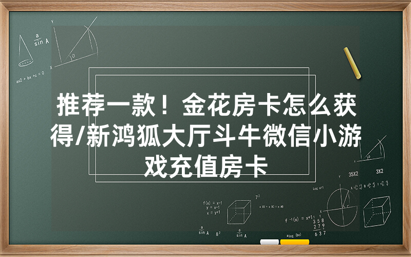 推荐一款！金花房卡怎么获得/新鸿狐大厅斗牛微信小游戏充值房卡