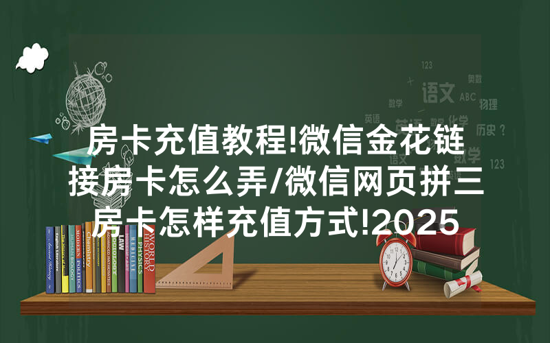 房卡充值教程!微信金花链接房卡怎么弄/微信网页拼三房卡怎样充值方式!2025果然有房卡教程