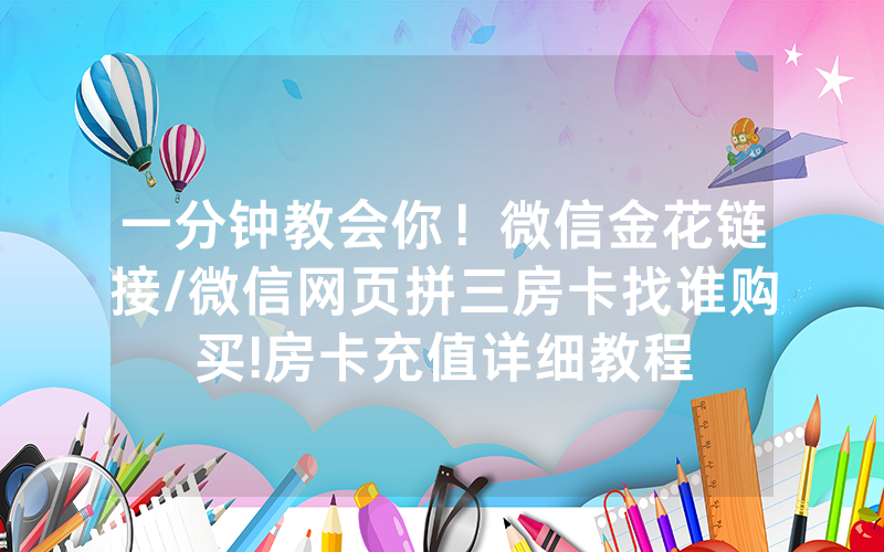 一分钟教会你！微信金花链接/微信网页拼三房卡找谁购买!房卡充值详细教程