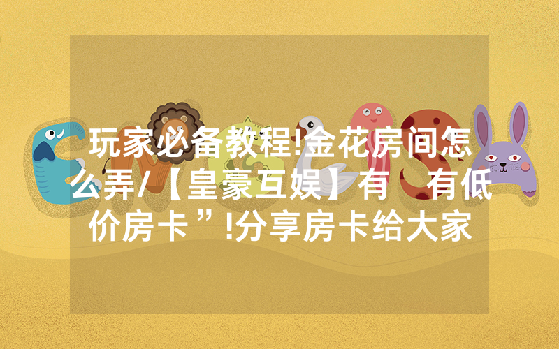 玩家必备教程!金花房间怎么弄/【皇豪互娱】有沒有低价房卡”!分享房卡给大家