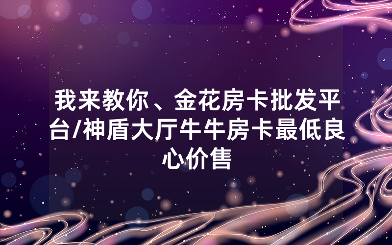 我来教你、金花房卡批发平台/神盾大厅牛牛房卡最低良心价售