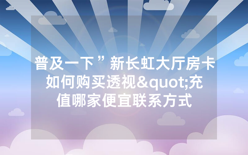 普及一下”新长虹大厅房卡如何购买透视"充值哪家便宜联系方式