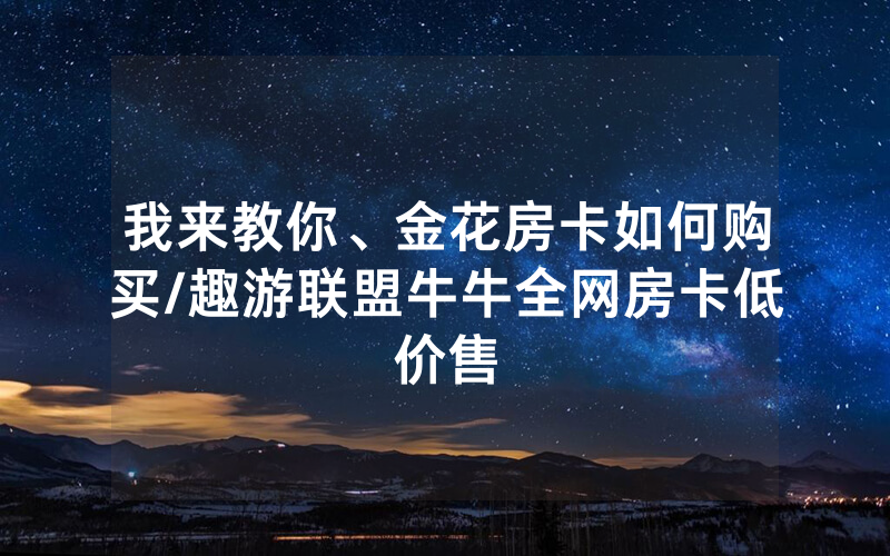 我来教你、金花房卡如何购买/趣游联盟牛牛全网房卡低价售