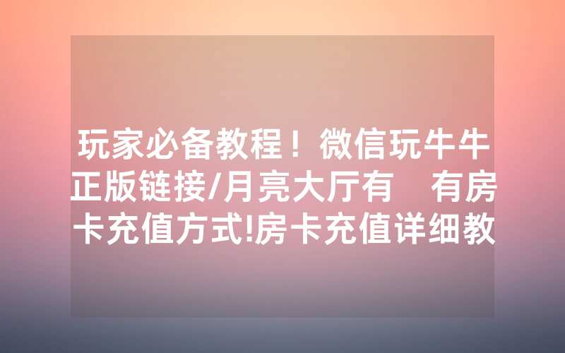 玩家必备教程！微信玩牛牛正版链接/月亮大厅有沒有房卡充值方式!房卡充值详细教程