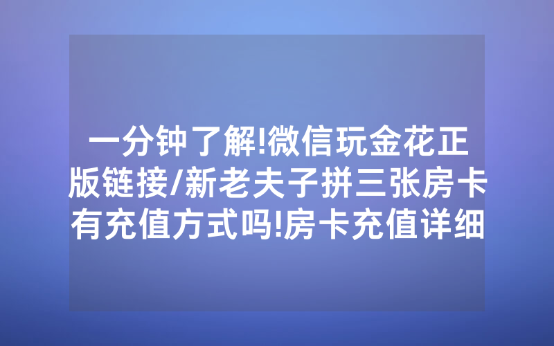 一分钟了解!微信玩金花正版链接/新老夫子拼三张房卡有充值方式吗!房卡充值详细教程