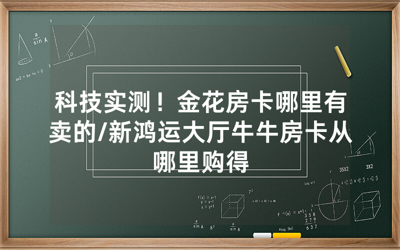 科技实测！金花房卡哪里有卖的/新鸿运大厅牛牛房卡从哪里购得