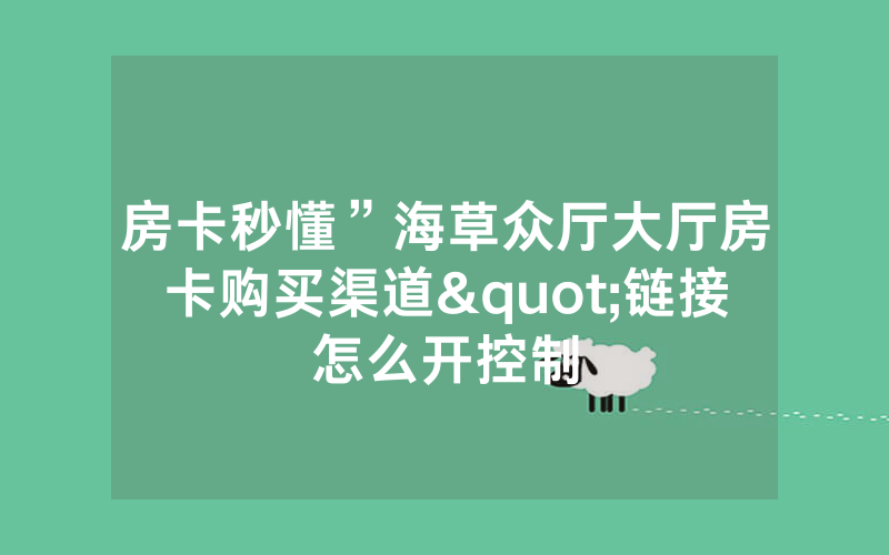 房卡秒懂”海草众厅大厅房卡购买渠道"链接怎么开控制