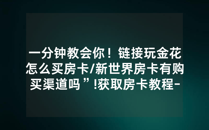 一分钟教会你！链接玩金花怎么买房卡/新世界房卡有购买渠道吗”!获取房卡教程-知乎