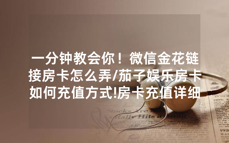 一分钟教会你！微信金花链接房卡怎么弄/茄子娱乐房卡如何充值方式!房卡充值详细教程