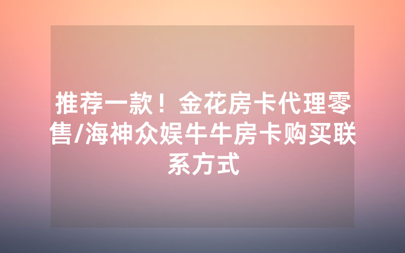 推荐一款！金花房卡代理零售/海神众娱牛牛房卡购买联系方式