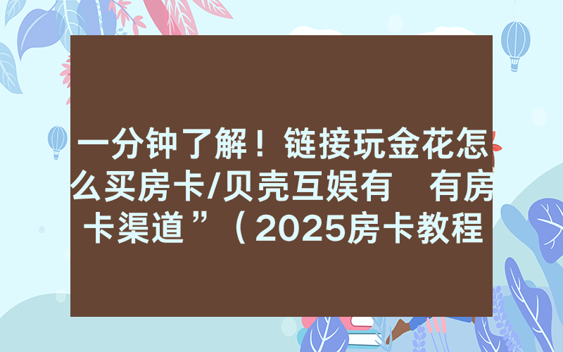 一分钟了解！链接玩金花怎么买房卡/贝壳互娱有沒有房卡渠道”（2025房卡教程)-知乎