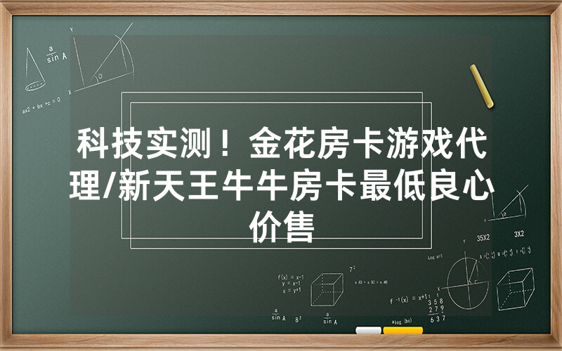 科技实测！金花房卡游戏代理/新天王牛牛房卡最低良心价售