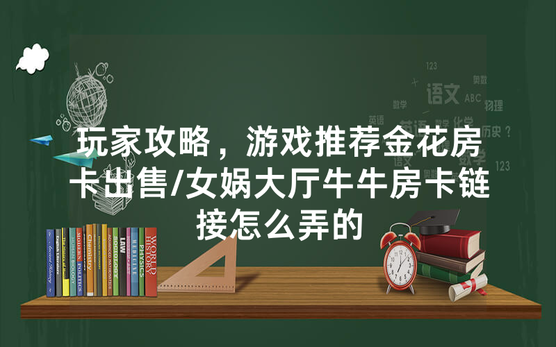 玩家攻略，游戏推荐金花房卡出售/女娲大厅牛牛房卡链接怎么弄的