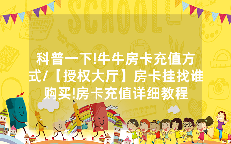 科普一下!牛牛房卡充值方式/【授权大厅】房卡挂找谁购买!房卡充值详细教程