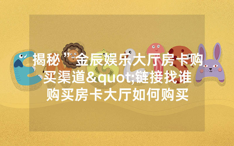 揭秘”金辰娱乐大厅房卡购买渠道"链接找谁购买房卡大厅如何购买
