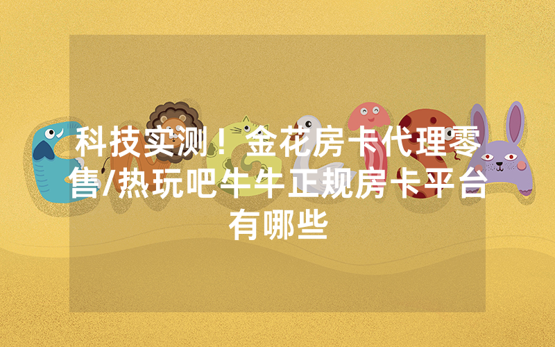 科技实测！金花房卡代理零售/热玩吧牛牛正规房卡平台有哪些