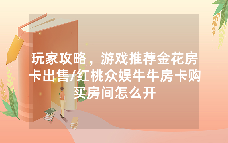 玩家攻略，游戏推荐金花房卡出售/红桃众娱牛牛房卡购买房间怎么开