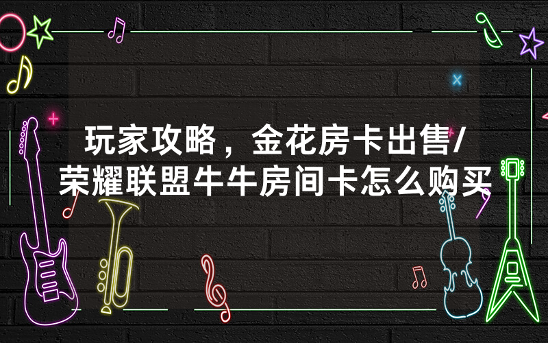 玩家攻略，金花房卡出售/荣耀联盟牛牛房间卡怎么购买