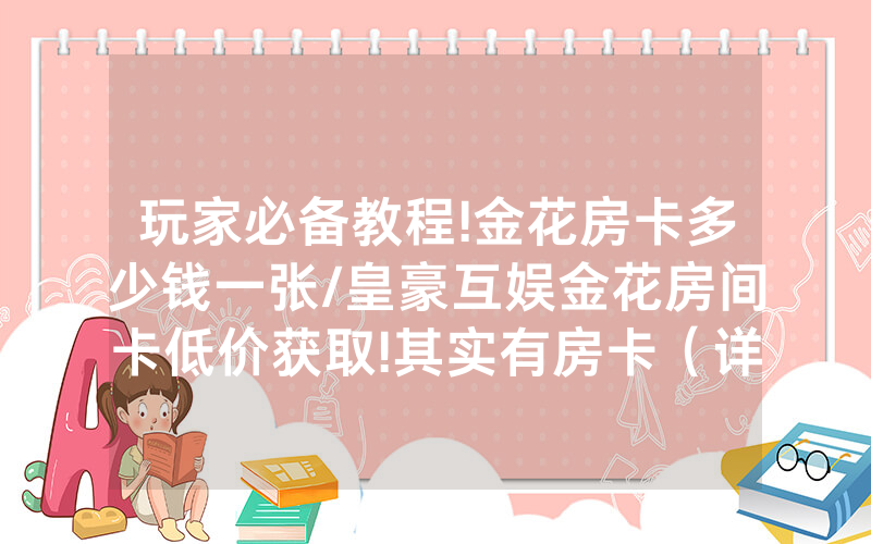 玩家必备教程!金花房卡多少钱一张/皇豪互娱金花房间卡低价获取!其实有房卡（详细教程）